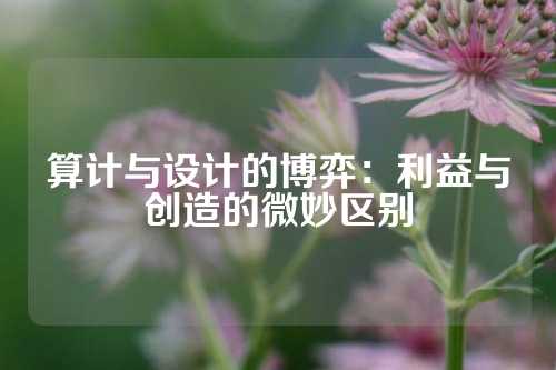 算计与设计的博弈：利益与创造的微妙区别