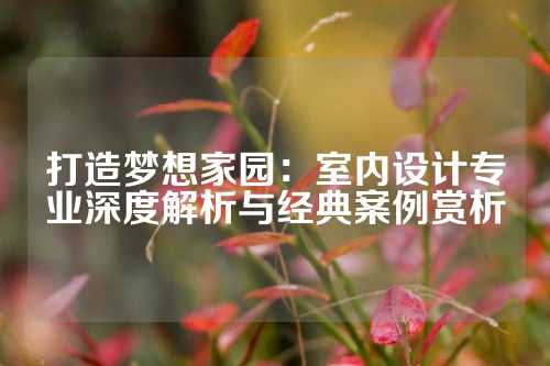 打造梦想家园：室内设计专业深度解析与经典案例赏析