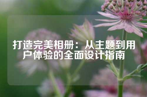 打造完美相册：从主题到用户体验的全面设计指南