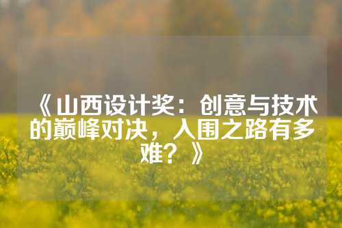 《山西设计奖：创意与技术的巅峰对决，入围之路有多难？》