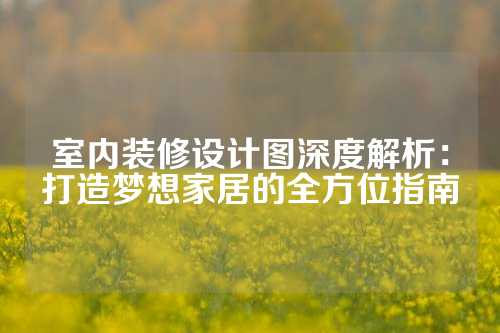 室内装修设计图深度解析:打造梦想家居的全方位指南