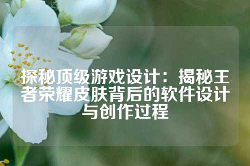 探秘顶级游戏设计：揭秘王者荣耀皮肤背后的软件设计与创作过程