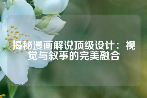 揭秘漫画解说顶级设计：视觉与叙事的完美融合
