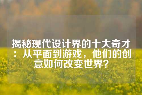 揭秘现代设计界的十大奇才:从平面到游戏,他们的创意如何改变世界?