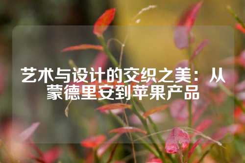 艺术与设计的交织之美：从蒙德里安到苹果产品