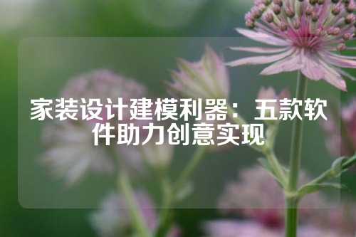 家装设计建模利器:五款软件助力创意实现