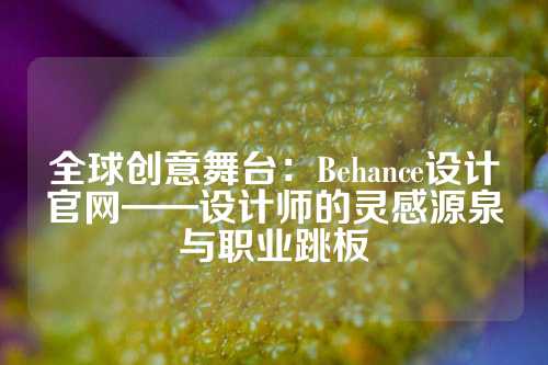 全球创意舞台：Behance设计官网——设计师的灵感源泉与职业跳板