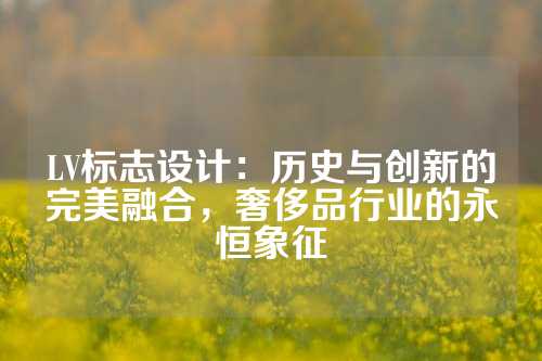 LV标志设计：历史与创新的完美融合，奢侈品行业的永恒象征