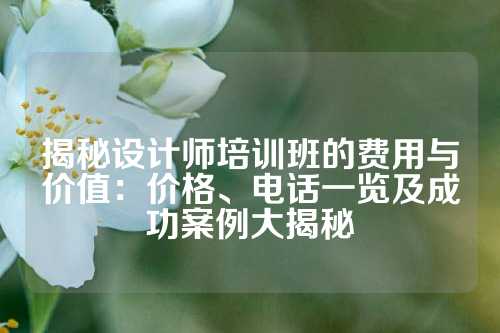 揭秘设计师培训班的费用与价值：价格、电话一览及成功案例大揭秘