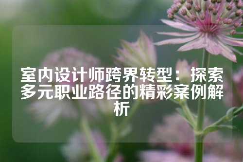 室内设计师跨界转型:探索多元职业路径的精彩案例解析