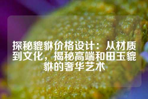 探秘貔貅价格设计：从材质到文化，揭秘高端和田玉貔貅的奢华艺术