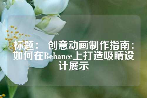 标题： 创意动画制作指南：如何在Behance上打造吸睛设计展示