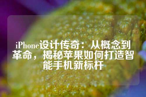 iPhone设计传奇:从概念到革命,揭秘苹果如何打造智能手机新标杆