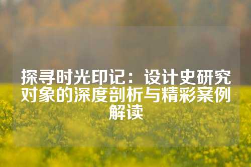 探寻时光印记:设计史研究对象的深度剖析与精彩案例解读