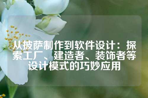 从披萨制作到软件设计:探索工厂、建造者、装饰者等设计模式的巧妙应用