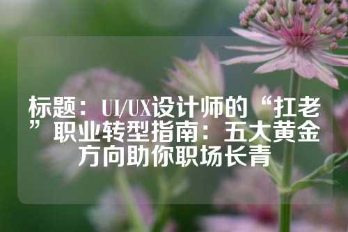 标题：UI/UX设计师的“扛老”职业转型指南：五大黄金方向助你职场长青