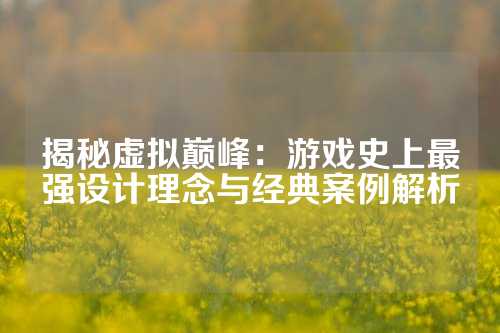 揭秘虚拟巅峰：游戏史上最强设计理念与经典案例解析