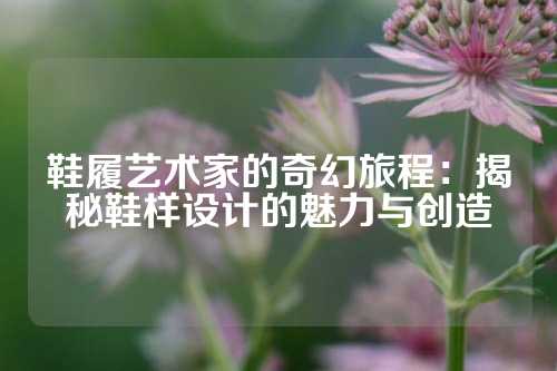 鞋履艺术家的奇幻旅程：揭秘鞋样设计的魅力与创造