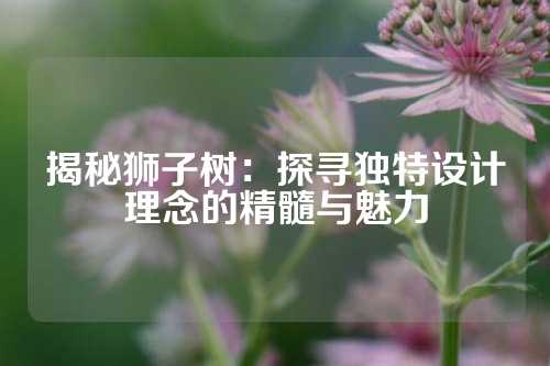 揭秘狮子树：探寻独特设计理念的精髓与魅力
