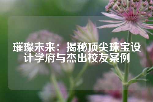 璀璨未来:揭秘顶尖珠宝设计学府与杰出校友案例