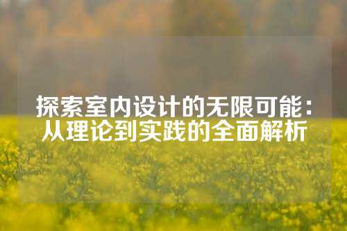 探索室内设计的无限可能：从理论到实践的全面解析