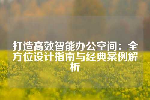 打造高效智能办公空间：全方位设计指南与经典案例解析