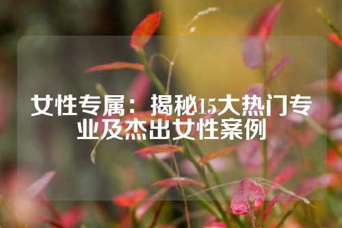 女性专属:揭秘15大热门专业及杰出女性案例