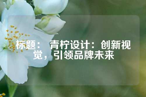 标题： 青柠设计：创新视觉，引领品牌未来