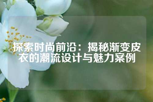探索时尚前沿：揭秘渐变皮衣的潮流设计与魅力案例