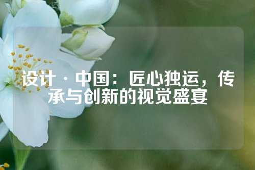 设计·中国：匠心独运，传承与创新的视觉盛宴