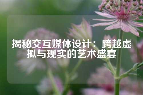 揭秘交互媒体设计：跨越虚拟与现实的艺术盛宴