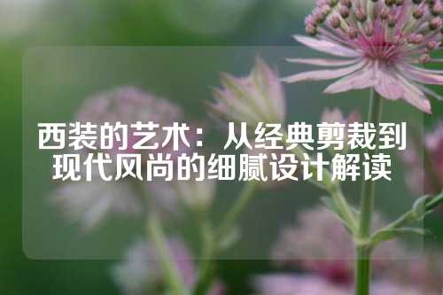 西装的艺术：从经典剪裁到现代风尚的细腻设计解读