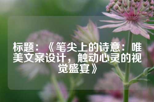 标题：《笔尖上的诗意：唯美文案设计，触动心灵的视觉盛宴》