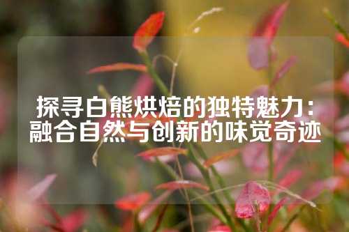 探寻白熊烘焙的独特魅力：融合自然与创新的味觉奇迹