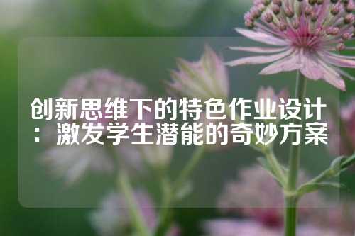 创新思维下的特色作业设计：激发学生潜能的奇妙方案