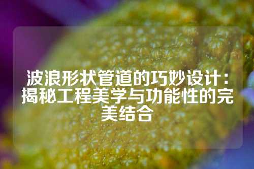 波浪形状管道的巧妙设计：揭秘工程美学与功能性的完美结合