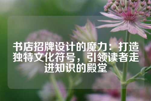 书店招牌设计的魔力：打造独特文化符号，引领读者走进知识的殿堂