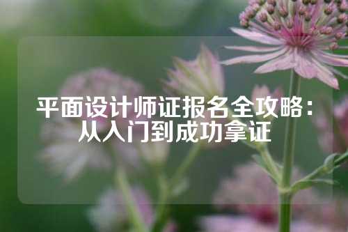 平面设计师证报名全攻略：从入门到成功拿证