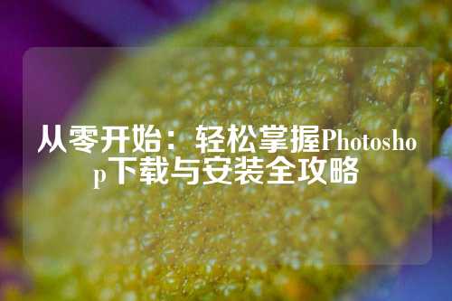 从零开始：轻松掌握Photoshop下载与安装全攻略