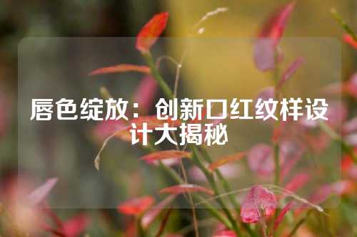 唇色绽放:创新口红纹样设计大揭秘