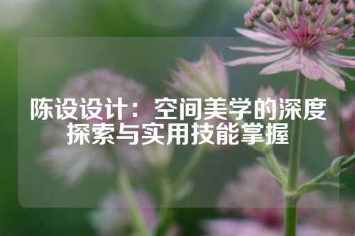 陈设设计：空间美学的深度探索与实用技能掌握