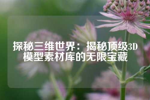 探秘三维世界：揭秘顶级3D模型素材库的无限宝藏