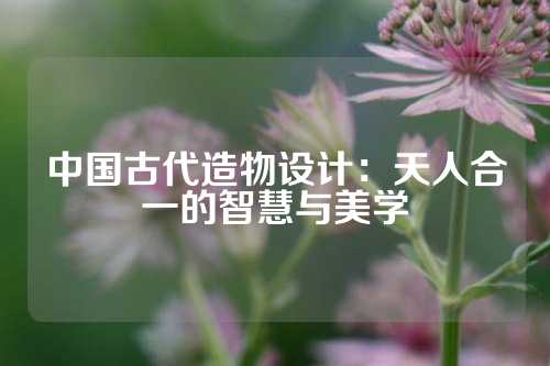 中国古代造物设计：天人合一的智慧与美学