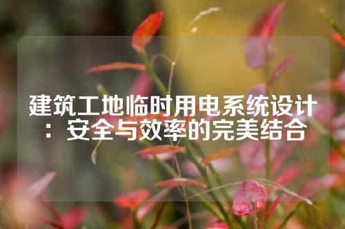建筑工地临时用电系统设计：安全与效率的完美结合