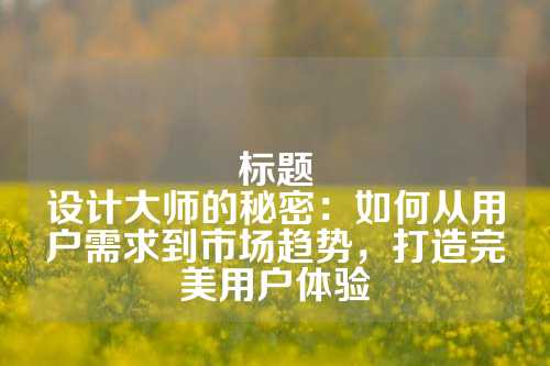 标题
设计大师的秘密：如何从用户需求到市场趋势，打造完美用户体验