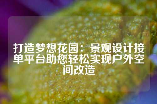 打造梦想花园：景观设计接单平台助您轻松实现户外空间改造