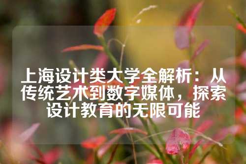 上海设计类大学全解析：从传统艺术到数字媒体，探索设计教育的无限可能