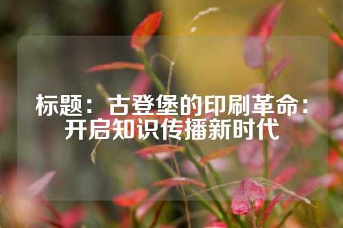 标题：古登堡的印刷革命：开启知识传播新时代