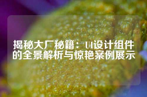 揭秘大厂秘籍：UI设计组件的全景解析与惊艳案例展示