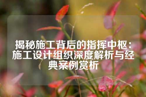 揭秘施工背后的指挥中枢：施工设计组织深度解析与经典案例赏析